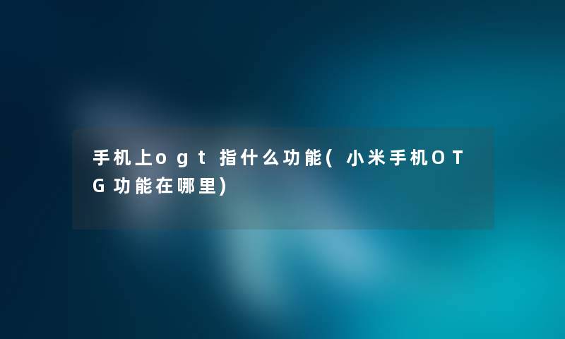 手机上ogt指什么功能(小米手机OTG功能在哪里) 手机上ogt指什么功能(小米手机OTG功能在哪里)