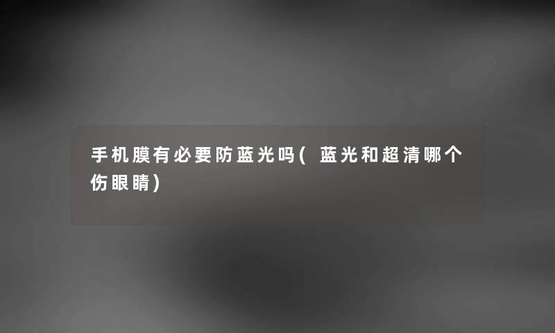 手机膜有必要防蓝光吗(蓝光和超清哪个伤眼睛) 手机膜有必要防蓝光吗(蓝光和超清哪个伤眼睛)