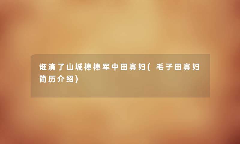 谁演了山城棒棒军中田寡妇(毛子田寡妇简历介绍) 谁演了山城棒棒军中田寡妇(毛子田寡妇简历介绍)