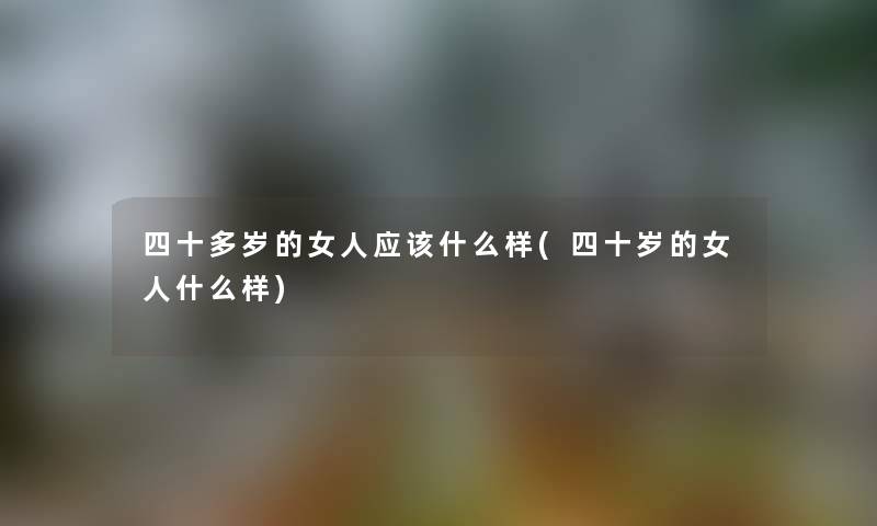 四十多岁的女人应该什么样(四十岁的女人什么样) 四十多岁的女人应该什么样(四十岁的女人什么样)