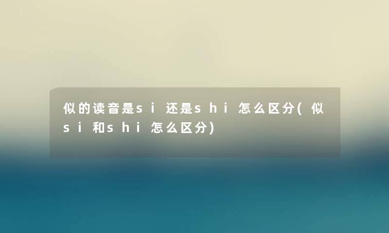 似的读音是si还是shi怎么区分(似si和shi怎么区分) 似的读音是si还是shi怎么区分(似si和shi怎么区分)
