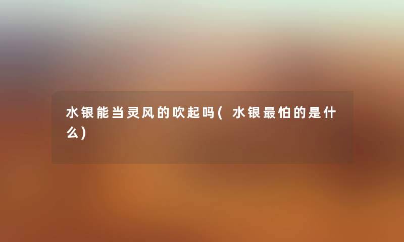 水银能当灵风的吹起吗(水银怕的是什么) 水银能当灵风的吹起吗(水银怕的是什么)