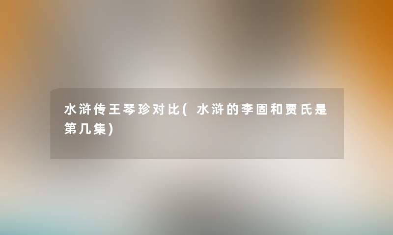 水浒传王琴珍对比(水浒的李固和贾氏是第几集) 水浒传王琴珍对比(水浒的李固和贾氏是第几集)