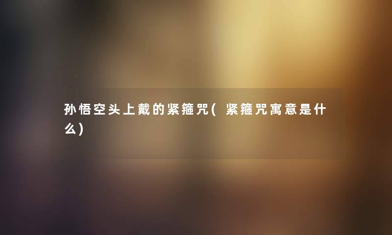 孙悟空头上戴的紧箍咒(紧箍咒寓意是什么) 孙悟空头上戴的紧箍咒(紧箍咒寓意是什么)