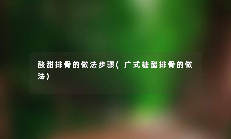酸甜排骨的做法步骤(广式糖醋排骨的做法) 酸甜排骨的做法步骤(广式糖醋排骨的做法)