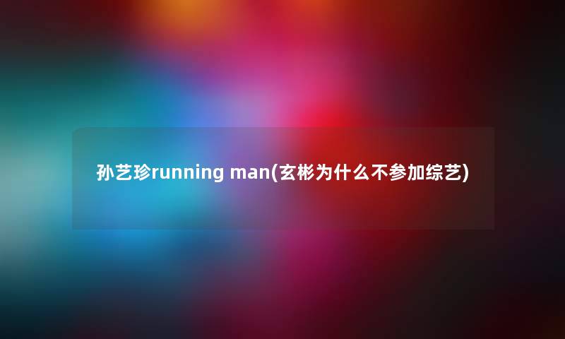 孙艺珍running man(玄彬为什么不参加综艺) 孙艺珍running man(玄彬为什么不参加综艺)