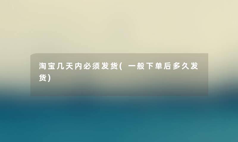 淘宝几天内必须发货(一般下单后多久发货) 淘宝几天内必须发货(一般下单后多久发货)