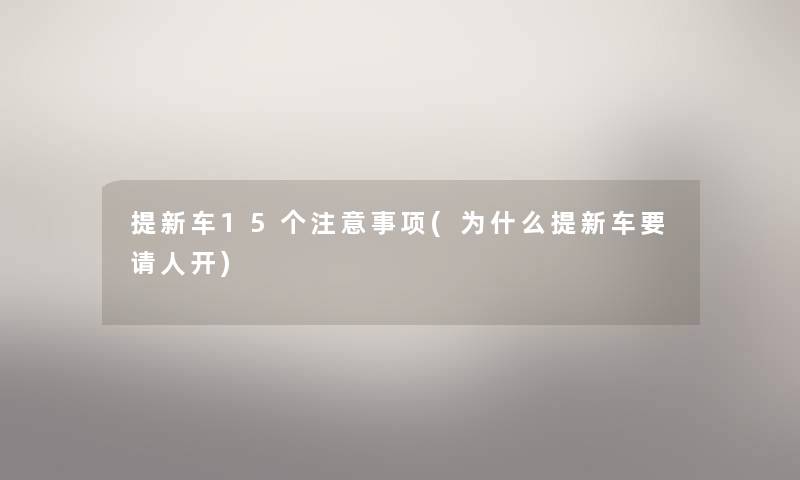 提新车15个事项(为什么提新车要请人开) 提新车15个事项(为什么提新车要请人开)