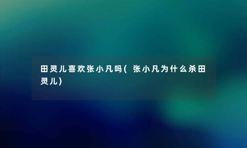 田灵儿喜欢张小凡吗(张小凡为什么杀田灵儿) 田灵儿喜欢张小凡吗(张小凡为什么杀田灵儿)