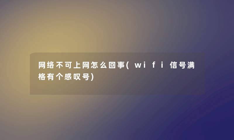 网络不可上网怎么回事(wifi信号满格有个感叹号) 网络不可上网怎么回事(wifi信号满格有个感叹号)
