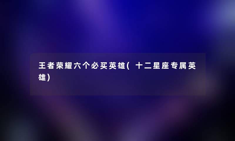 王者荣耀六个必买英雄(十二星座专属英雄) 王者荣耀六个必买英雄(十二星座专属英雄)