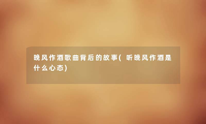 晚风作酒歌曲背后的故事(听晚风作酒是什么心态) 晚风作酒歌曲背后的故事(听晚风作酒是什么心态)
