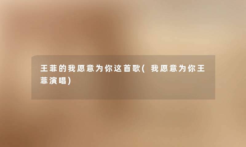 王菲的我愿意为你这首歌(我愿意为你王菲演唱) 王菲的我愿意为你这首歌(我愿意为你王菲演唱)
