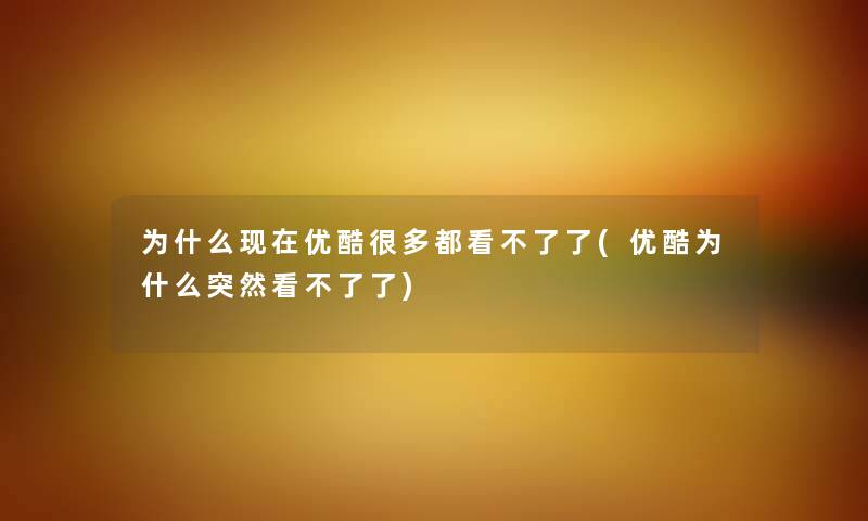 为什么优酷很多都看不了了(优酷为什么突然看不了了) 为什么优酷很多都看不了了(优酷为什么突然看不了了)