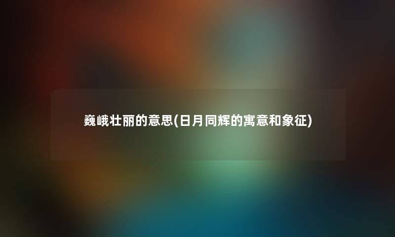 巍峨壮丽的意思(日月同辉的寓意和象征) 巍峨壮丽的意思(日月同辉的寓意和象征)