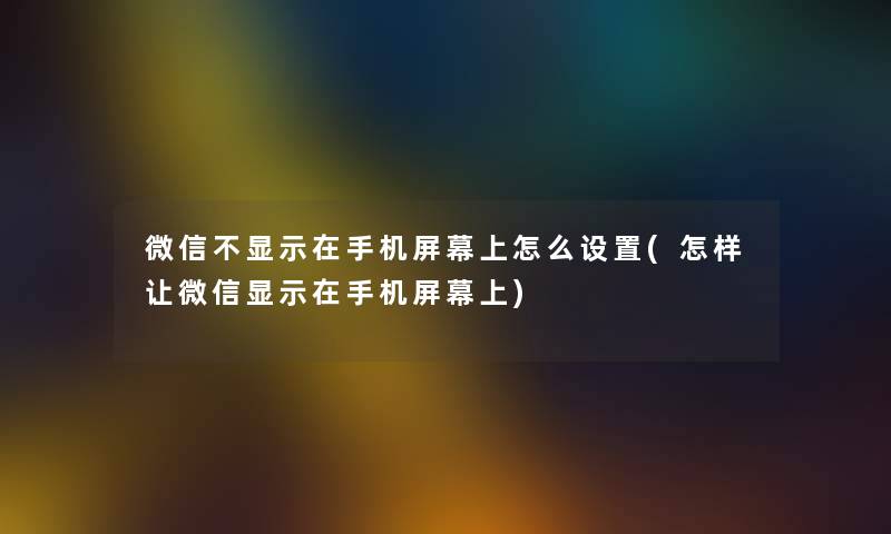 微信不显示在手机屏幕上怎么设置(怎样让微信显示在手机屏幕上) 微信不显示在手机屏幕上怎么设置(怎样让微信显示在手机屏幕上)