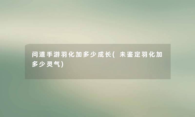 问道手游羽化加多少成长(未鉴定羽化加多少灵气) 问道手游羽化加多少成长(未鉴定羽化加多少灵气)