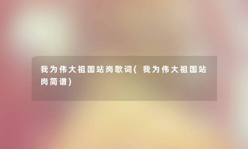 我为伟大祖国站岗歌词(我为伟大祖国站岗简谱) 我为伟大祖国站岗歌词(我为伟大祖国站岗简谱)