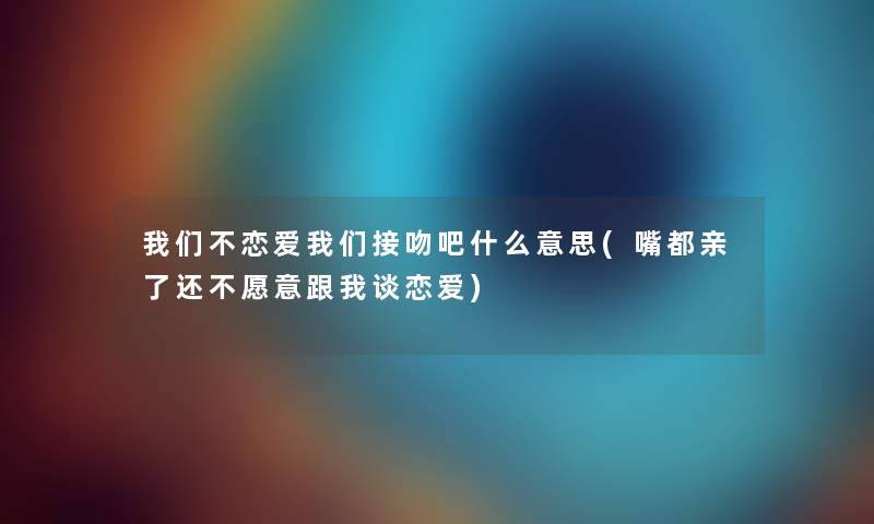 不恋爱接吻吧什么意思(嘴都亲了还不愿意跟我谈恋爱) 不恋爱接吻吧什么意思(嘴都亲了还不愿意跟我谈恋爱)