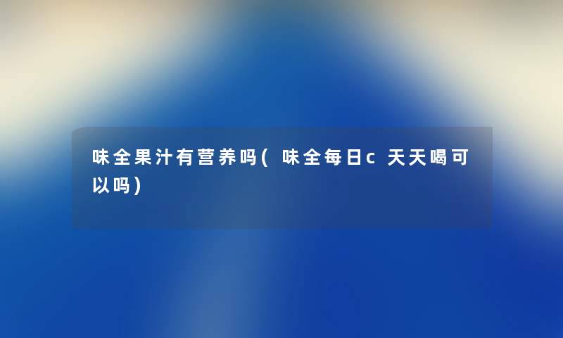 味全果汁有营养吗(味全每日c天天喝可以吗) 味全果汁有营养吗(味全每日c天天喝可以吗)
