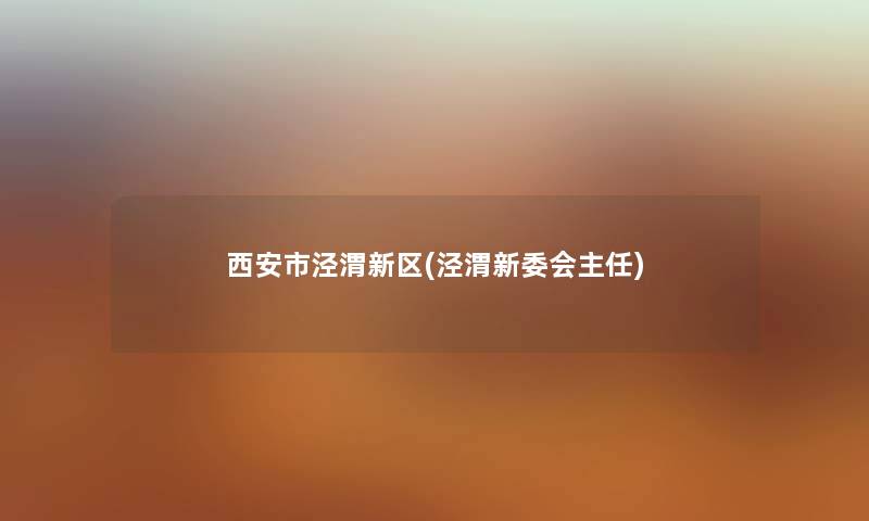 西安市泾渭新区(泾渭新委会主任) 西安市泾渭新区(泾渭新委会主任)
