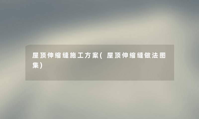 屋顶伸缩缝施工方案(屋顶伸缩缝做法图集) 屋顶伸缩缝施工方案(屋顶伸缩缝做法图集)