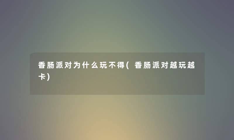 香肠派对为什么玩不得(香肠派对越玩越卡) 香肠派对为什么玩不得(香肠派对越玩越卡)