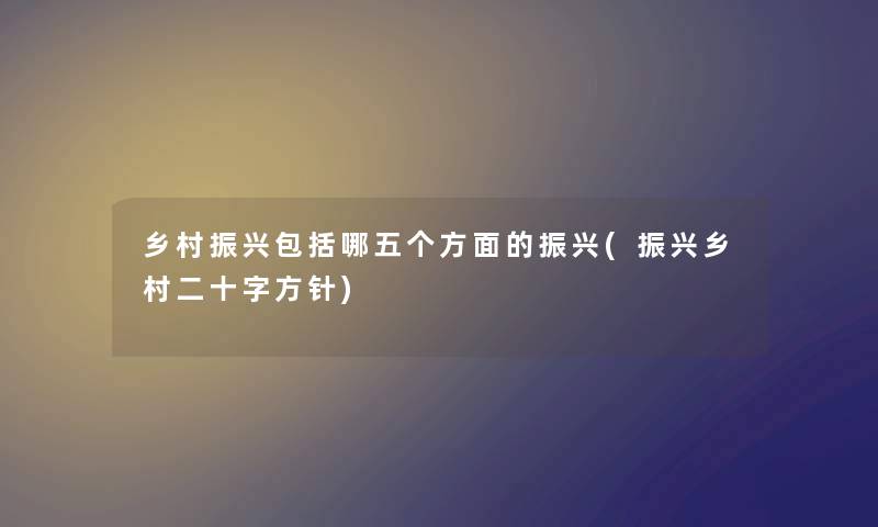 乡村振兴包括哪五个方面的振兴(振兴乡村二十字方针) 乡村振兴包括哪五个方面的振兴(振兴乡村二十字方针)