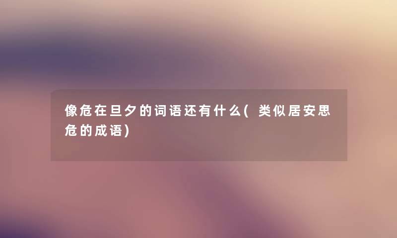 像危在旦夕的词语还有什么(类似居安思危的成语) 像危在旦夕的词语还有什么(类似居安思危的成语)