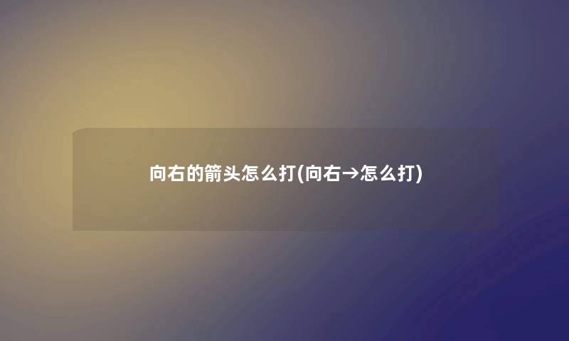 向右的箭头怎么打(向右→怎么打) 向右的箭头怎么打(向右→怎么打)