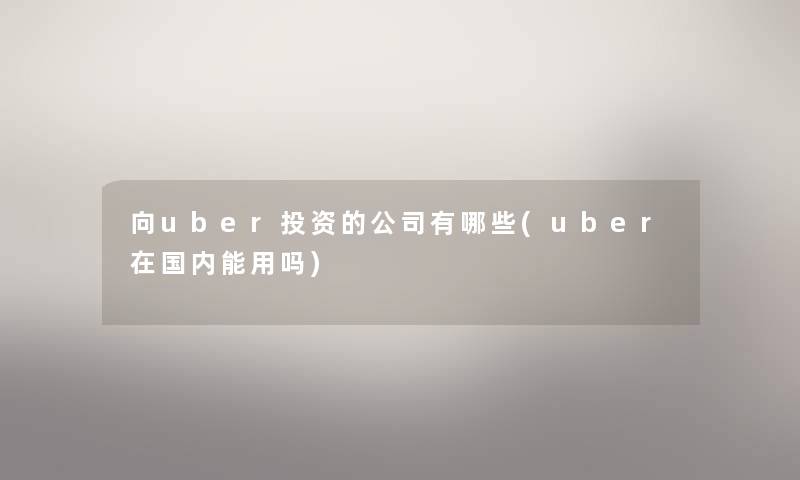 向uber投资的公司有哪些(uber在国内能用吗) 向uber投资的公司有哪些(uber在国内能用吗)