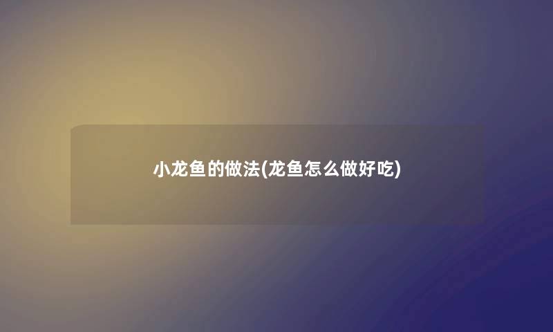 小龙鱼的做法(龙鱼怎么做好吃) 小龙鱼的做法(龙鱼怎么做好吃)