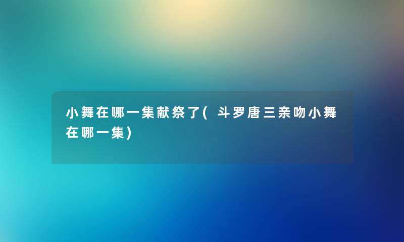 小舞在哪一集献祭了(斗罗唐三亲吻小舞在哪一集)