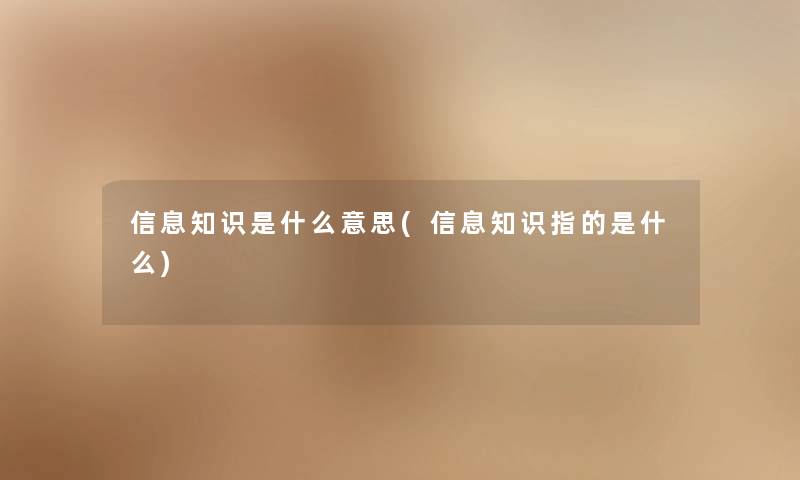 信息知识是什么意思(信息知识指的是什么) 信息知识是什么意思(信息知识指的是什么)