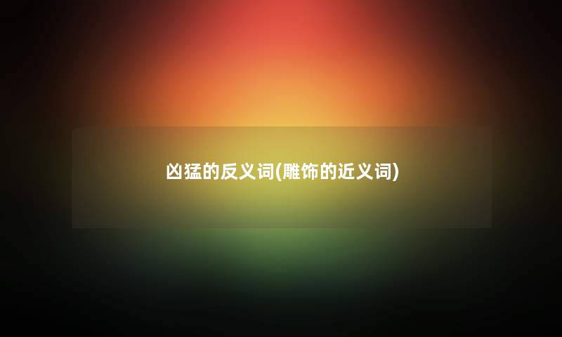 凶猛的反义词(雕饰的近义词) 凶猛的反义词(雕饰的近义词)