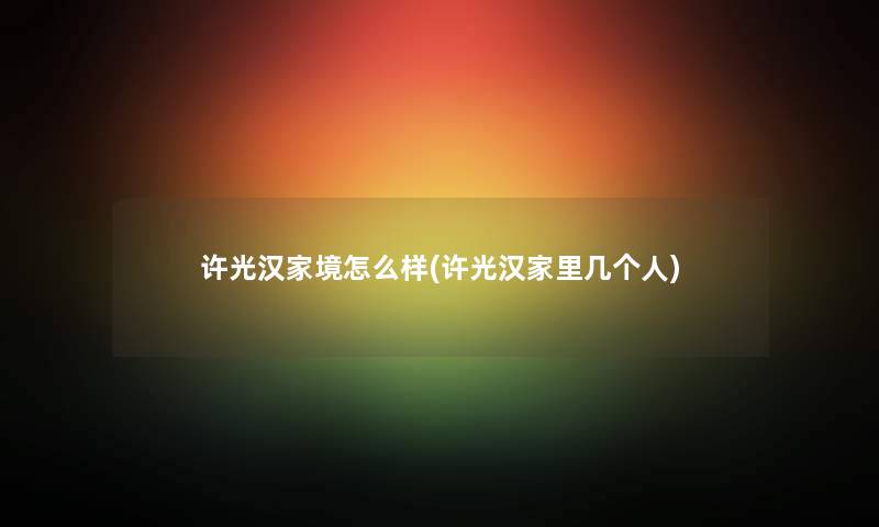 许光汉家境怎么样(许光汉家里几个人) 许光汉家境怎么样(许光汉家里几个人)