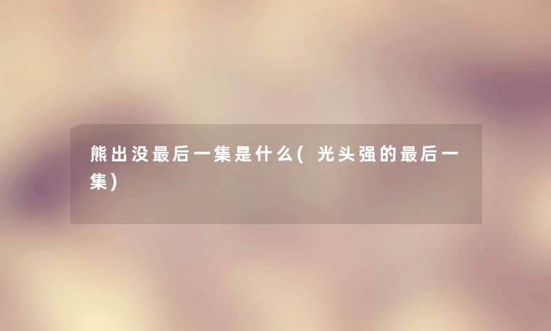 熊出没这里要说一集是什么(光头强的这里要说一集) 熊出没这里要说一集是什么(光头强的这里要说一集)
