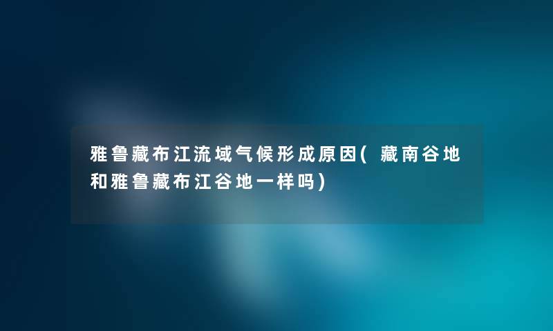 雅鲁藏布江流域气候形成原因(藏南谷地和雅鲁藏布江谷地一样吗) 雅鲁藏布江流域气候形成原因(藏南谷地和雅鲁藏布江谷地一样吗)