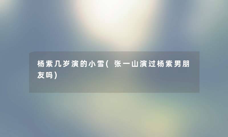 杨紫几岁演的小雪(张一山演过杨紫男朋友吗) 杨紫几岁演的小雪(张一山演过杨紫男朋友吗)