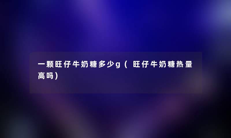 一颗旺仔牛奶糖多少g(旺仔牛奶糖热量高吗) 一颗旺仔牛奶糖多少g(旺仔牛奶糖热量高吗)