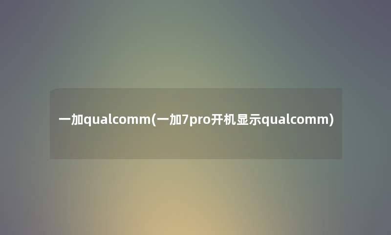 一加qualcomm(一加7pro开机显示qualcomm) 一加qualcomm(一加7pro开机显示qualcomm)