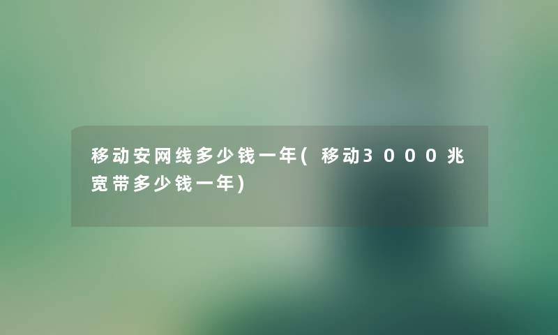 移动安网线多少钱一年(移动3000兆宽带多少钱一年) 移动安网线多少钱一年(移动3000兆宽带多少钱一年)