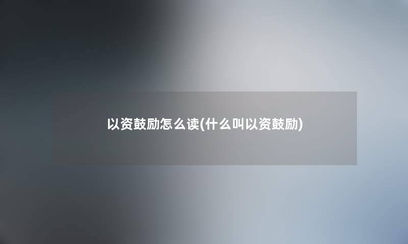 以资鼓励怎么读(什么叫以资鼓励) 以资鼓励怎么读(什么叫以资鼓励)