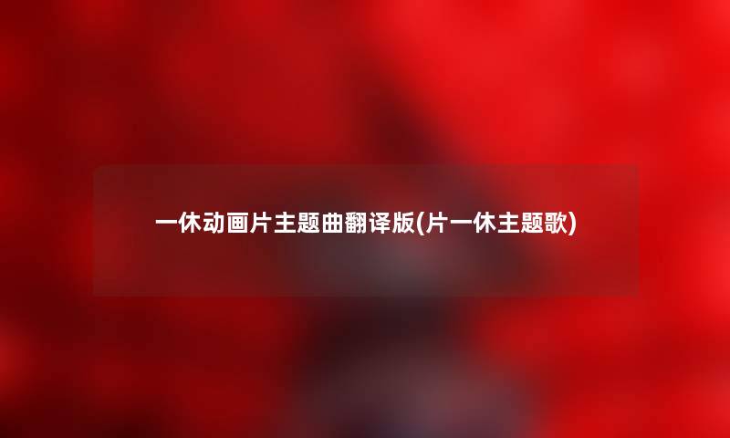 一休动画片主题曲翻译版(片一休主题歌) 一休动画片主题曲翻译版(片一休主题歌)