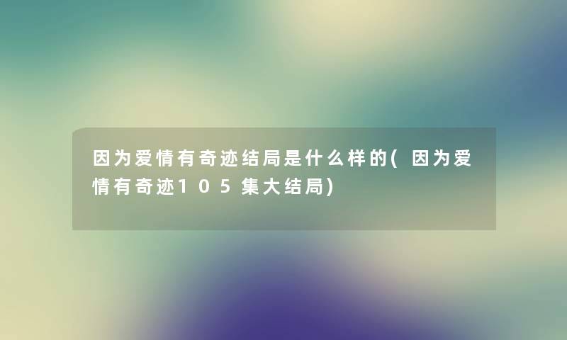 因为爱情有奇迹结局是什么样的(因为爱情有奇迹105集大结局) 因为爱情有奇迹结局是什么样的(因为爱情有奇迹105集大结局)