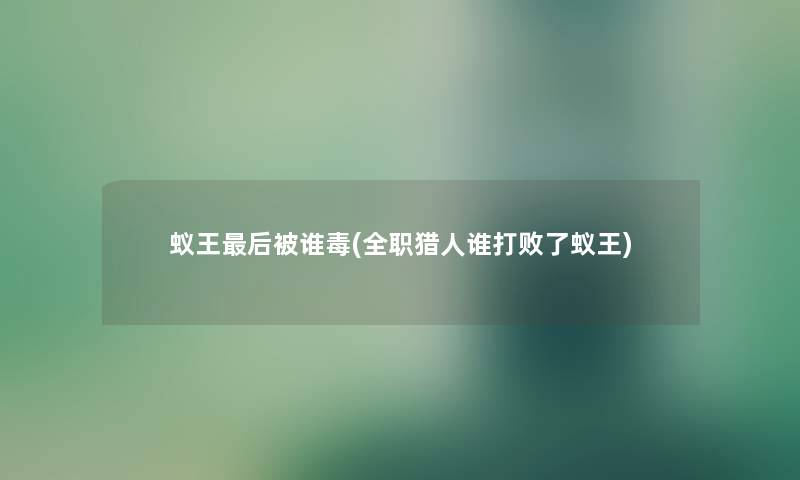 蚁王这里要说被谁毒(全职猎人谁打败了蚁王) 蚁王这里要说被谁毒(全职猎人谁打败了蚁王)