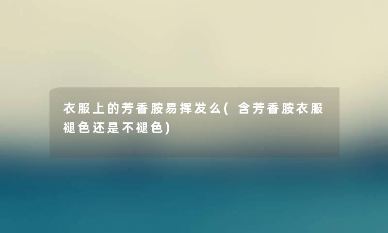 衣服上的芳香胺易挥发么(含芳香胺衣服褪色还是不褪色) 衣服上的芳香胺易挥发么(含芳香胺衣服褪色还是不褪色)