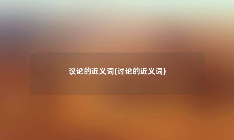 议论的近义词(讨论的近义词) 议论的近义词(讨论的近义词)