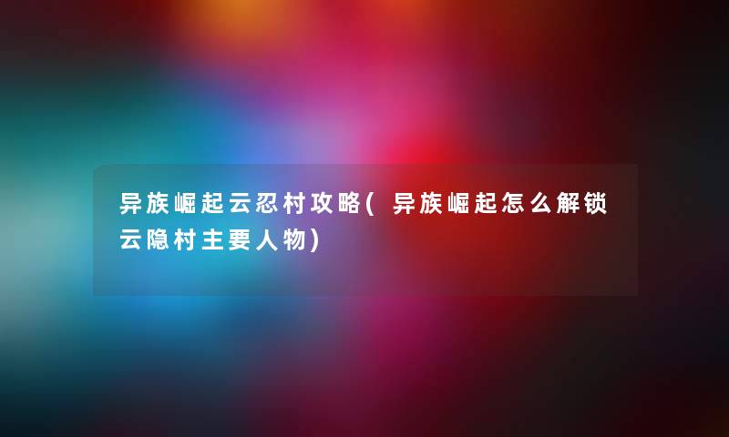 异族崛起云忍村攻略(异族崛起怎么解锁云隐村主要人物) 异族崛起云忍村攻略(异族崛起怎么解锁云隐村主要人物)