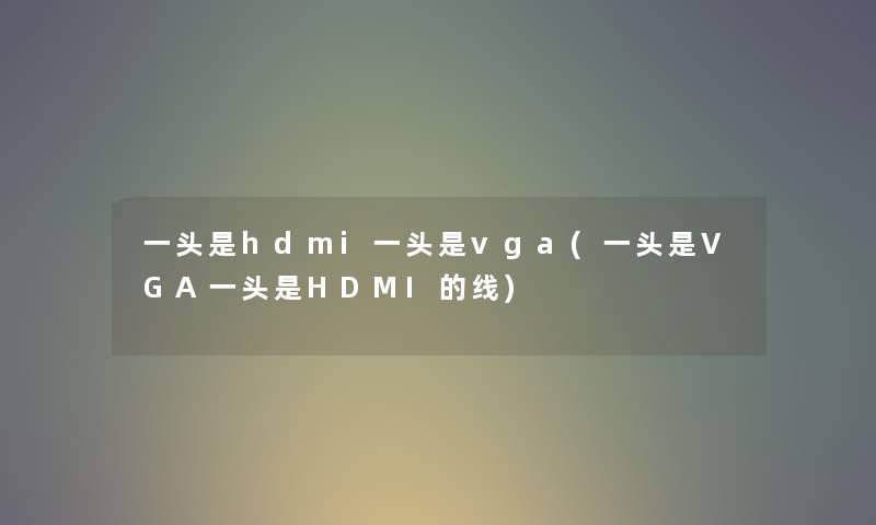 一头是hdmi一头是vga(一头是VGA一头是HDMI的线) 一头是hdmi一头是vga(一头是VGA一头是HDMI的线)